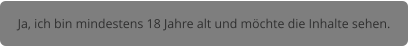 Ja, ich bin mindestens 18 Jahre alt und möchte die Inhalte sehen.