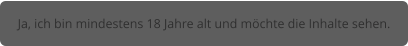 Ja, ich bin mindestens 18 Jahre alt und möchte die Inhalte sehen.