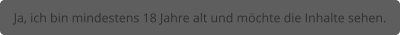 Ja, ich bin mindestens 18 Jahre alt und möchte die Inhalte sehen.